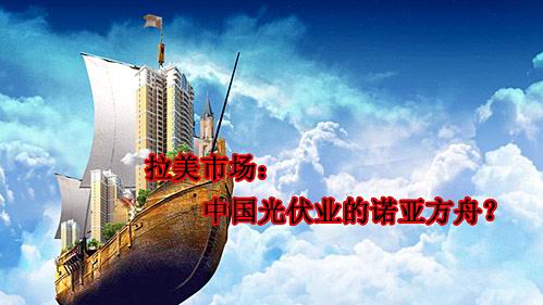 拉美市场：中国光伏业的诺亚方舟？